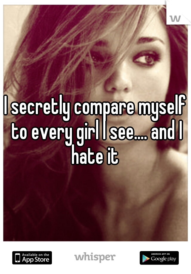 I secretly compare myself to every girl I see.... and I hate it 