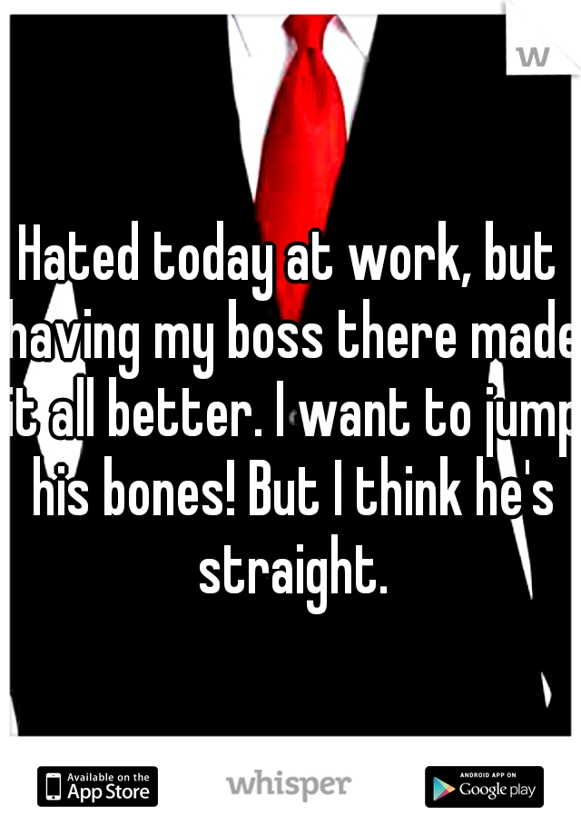 Hated today at work, but having my boss there made it all better. I want to jump his bones! But I think he's straight.