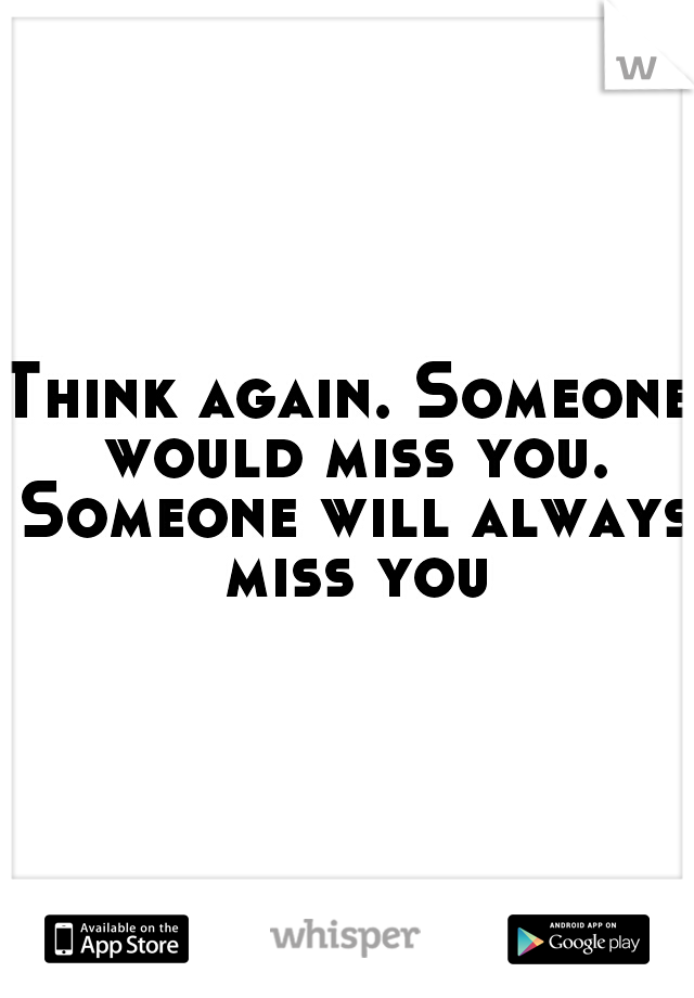Think again. Someone would miss you. Someone will always miss you