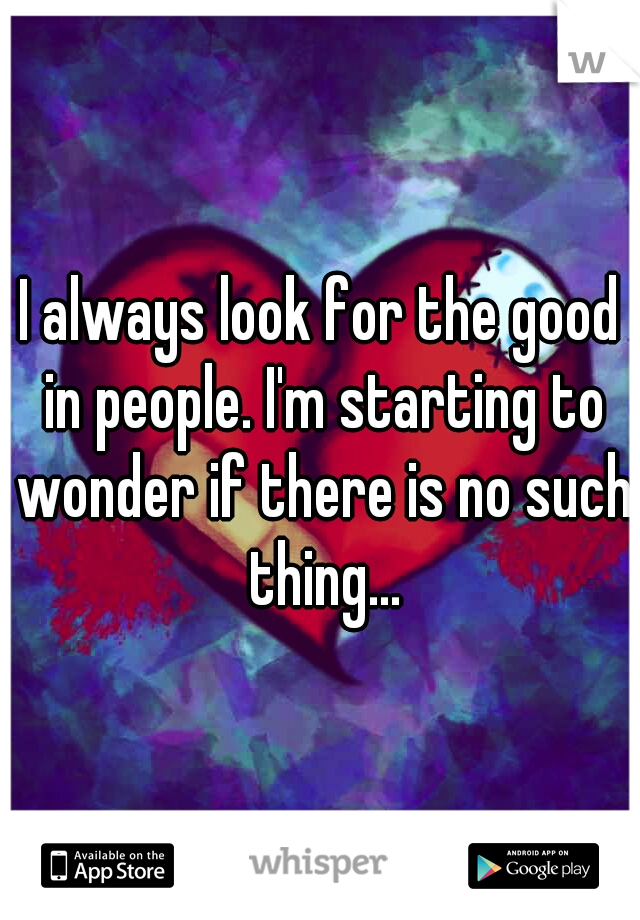 I always look for the good in people. I'm starting to wonder if there is no such thing...