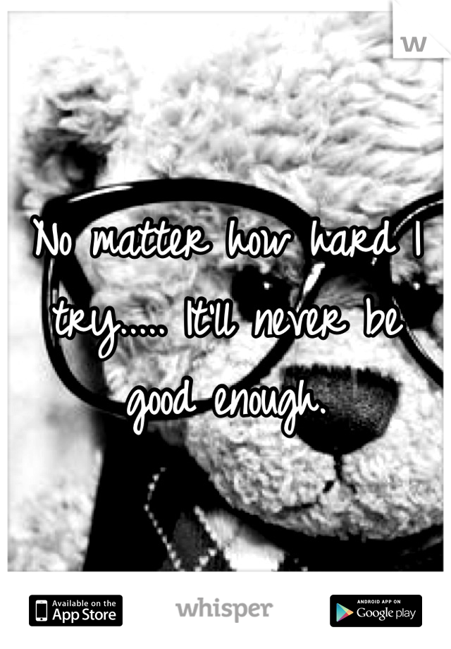 No matter how hard I try..... It'll never be good enough.