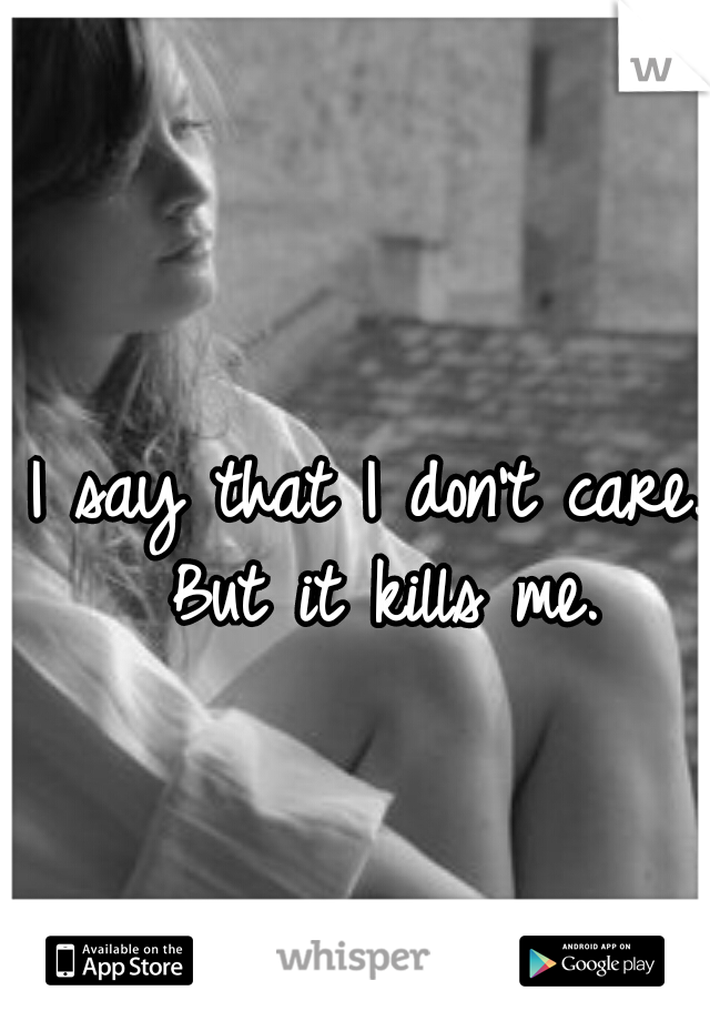 I say that I don't care. But it kills me.
