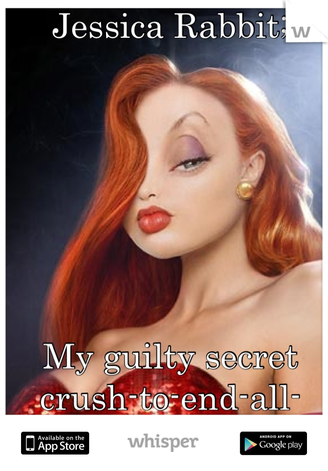 Jessica Rabbit;







My guilty secret crush-to-end-all-crushes!