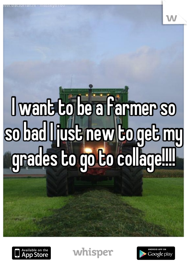 I want to be a farmer so so bad I just new to get my grades to go to collage!!!!
