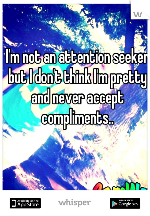 I'm not an attention seeker but I don't think I'm pretty and never accept compliments..