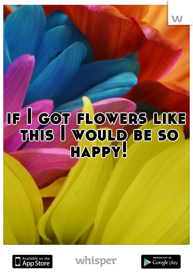 if I got flowers like this I would be so happy!