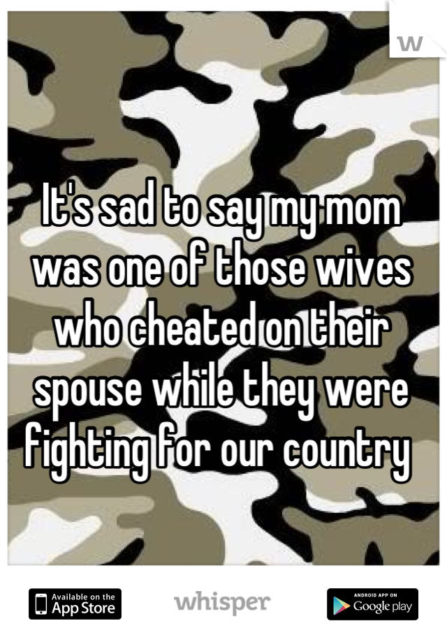 It's sad to say my mom was one of those wives who cheated on their spouse while they were fighting for our country 