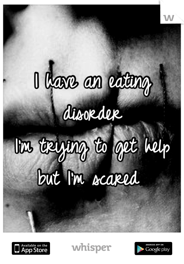 I have an eating disorder 
I'm trying to get help but I'm scared 
