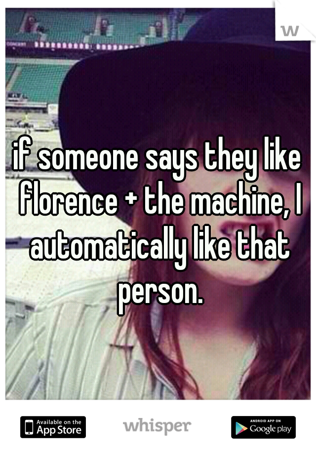 if someone says they like florence + the machine, I automatically like that person.
