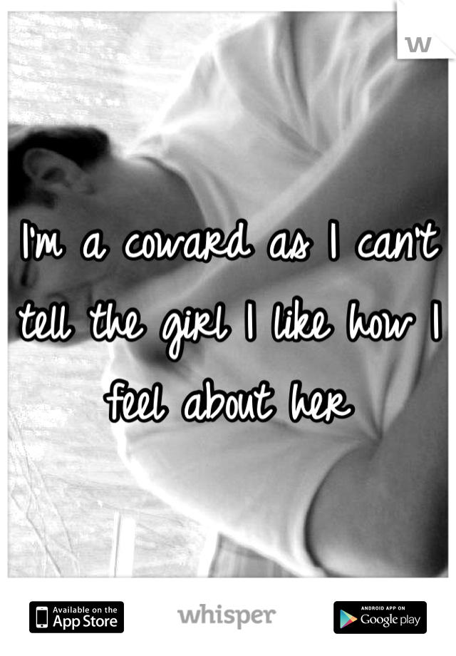 I'm a coward as I can't tell the girl I like how I feel about her