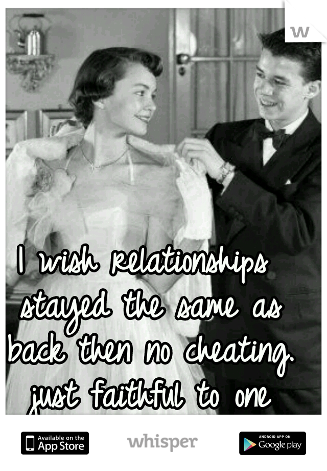 I wish relationships stayed the same as back then no cheating. just faithful to one another..