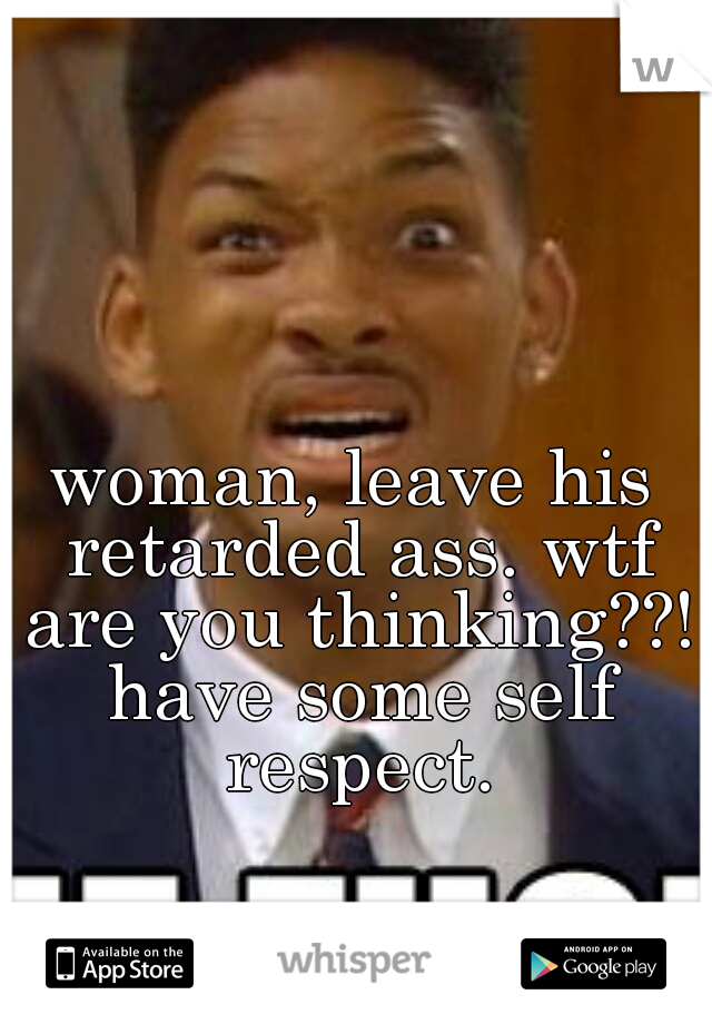 woman, leave his retarded ass. wtf are you thinking??! have some self respect.