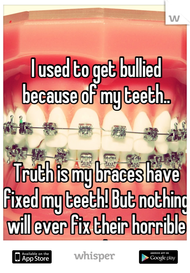 I used to get bullied because of my teeth..


Truth is my braces have fixed my teeth! But nothing will ever fix their horrible personalities. 