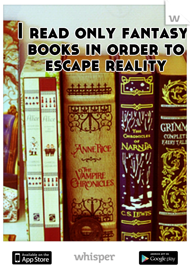 I read only fantasy books in order to escape reality