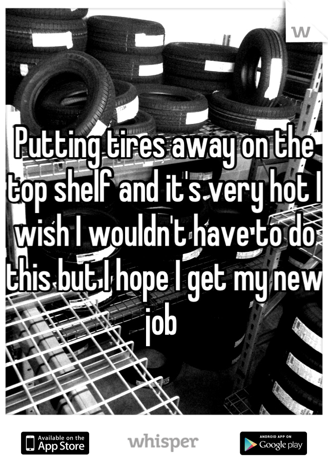 Putting tires away on the top shelf and it's very hot I wish I wouldn't have to do this but I hope I get my new job 