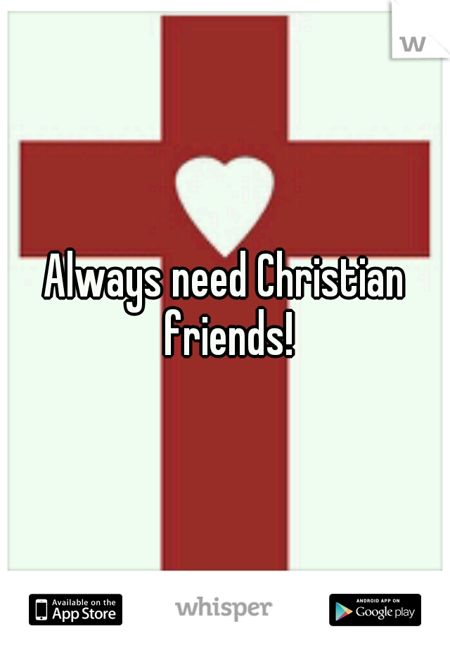 Always need Christian friends!