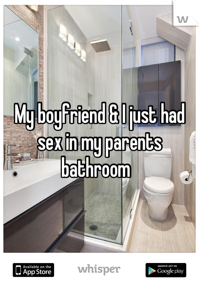 My boyfriend & I just had sex in my parents bathroom  