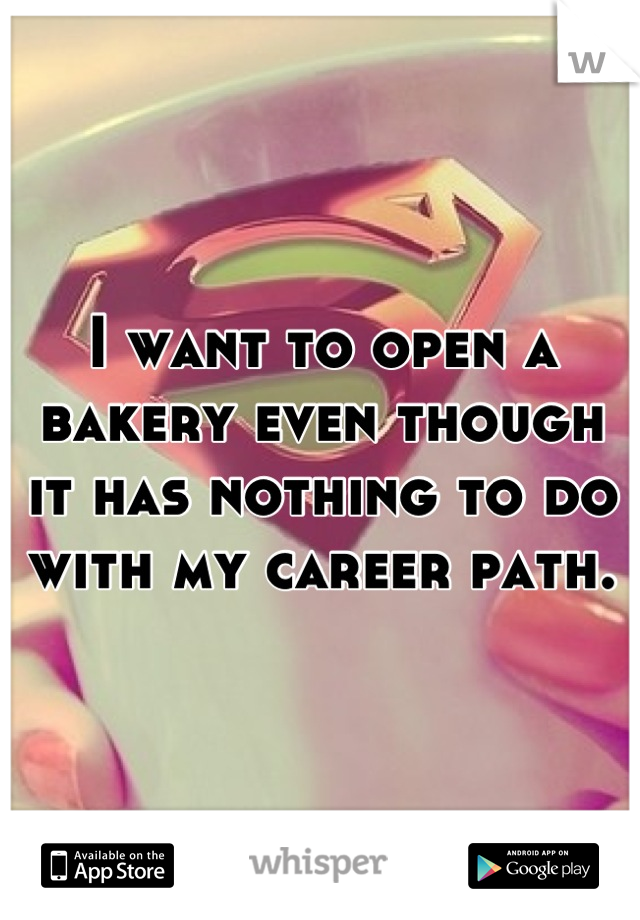 I want to open a bakery even though it has nothing to do with my career path.