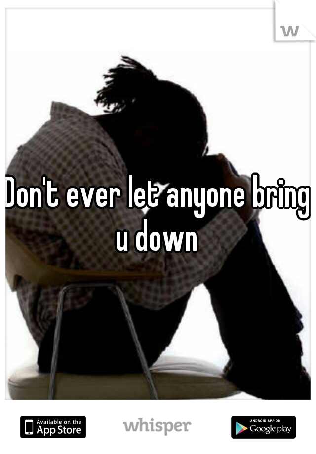 Don't ever let anyone bring u down 