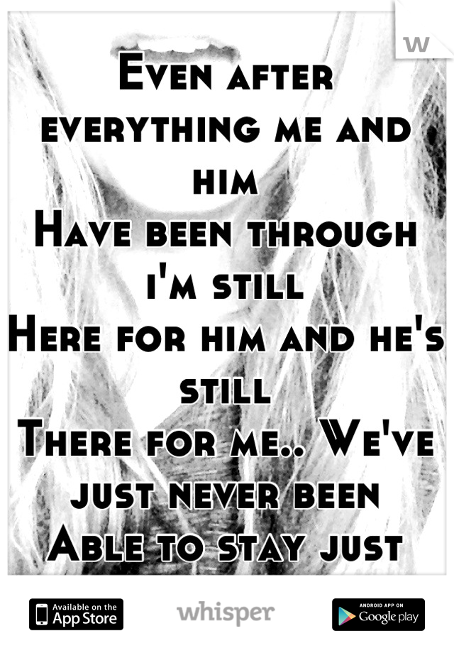 Even after everything me and him
Have been through i'm still 
Here for him and he's still 
There for me.. We've just never been
Able to stay just friends