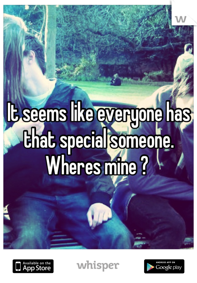 It seems like everyone has that special someone. Wheres mine ? 