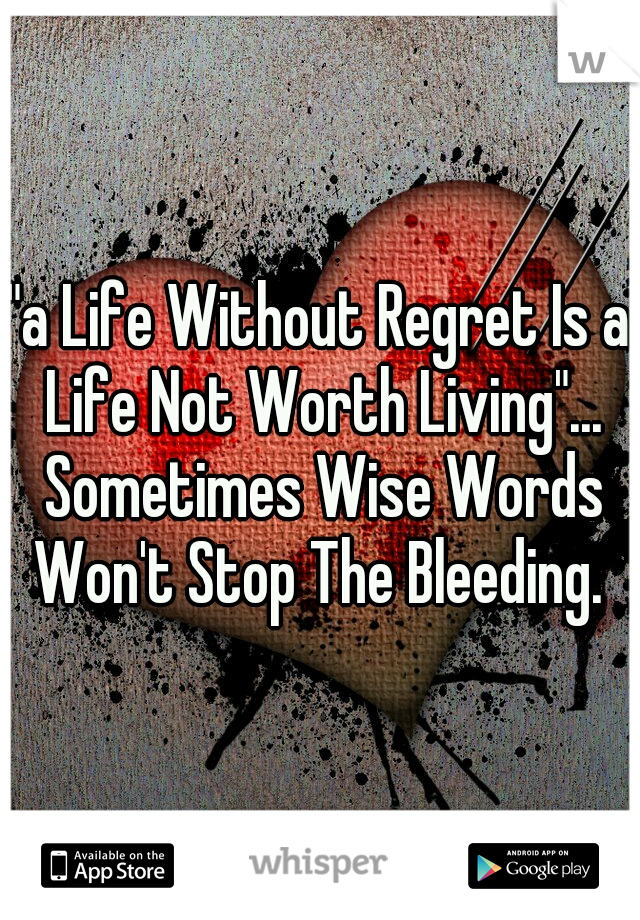 "a Life Without Regret Is a Life Not Worth Living"... Sometimes Wise Words Won't Stop The Bleeding. 