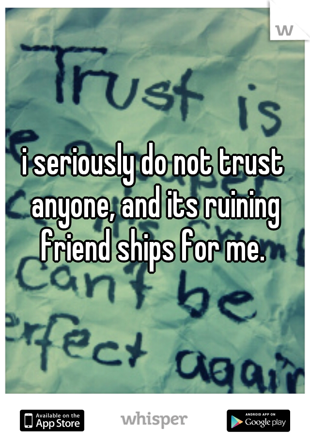 i seriously do not trust anyone, and its ruining friend ships for me. 