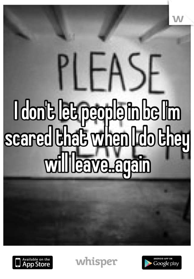 I don't let people in bc I'm scared that when I do they will leave..again