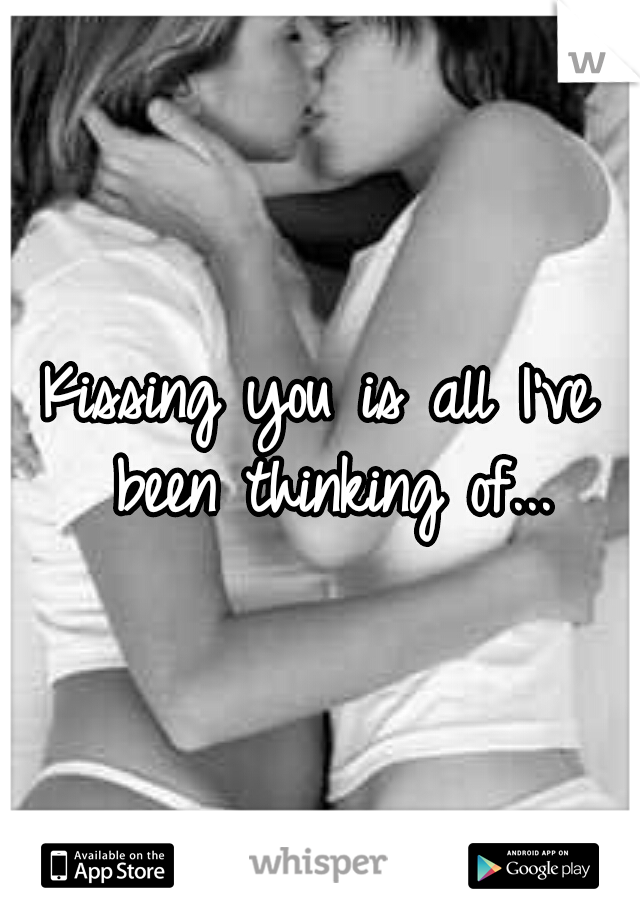 Kissing you is all I've been thinking of...