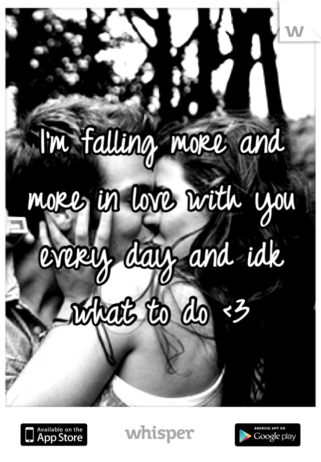 I'm falling more and more in love with you every day and idk what to do <3
