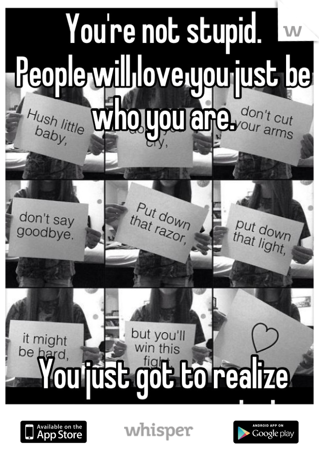 You're not stupid.
People will love you just be who you are.





You just got to realize cuttings not worth the scars.