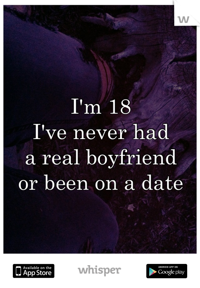 I'm 18
I've never had
a real boyfriend
or been on a date