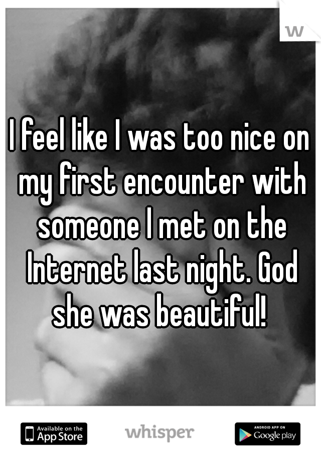 I feel like I was too nice on my first encounter with someone I met on the Internet last night. God she was beautiful! 