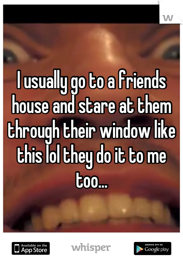 I usually go to a friends house and stare at them through their window like this lol they do it to me too...