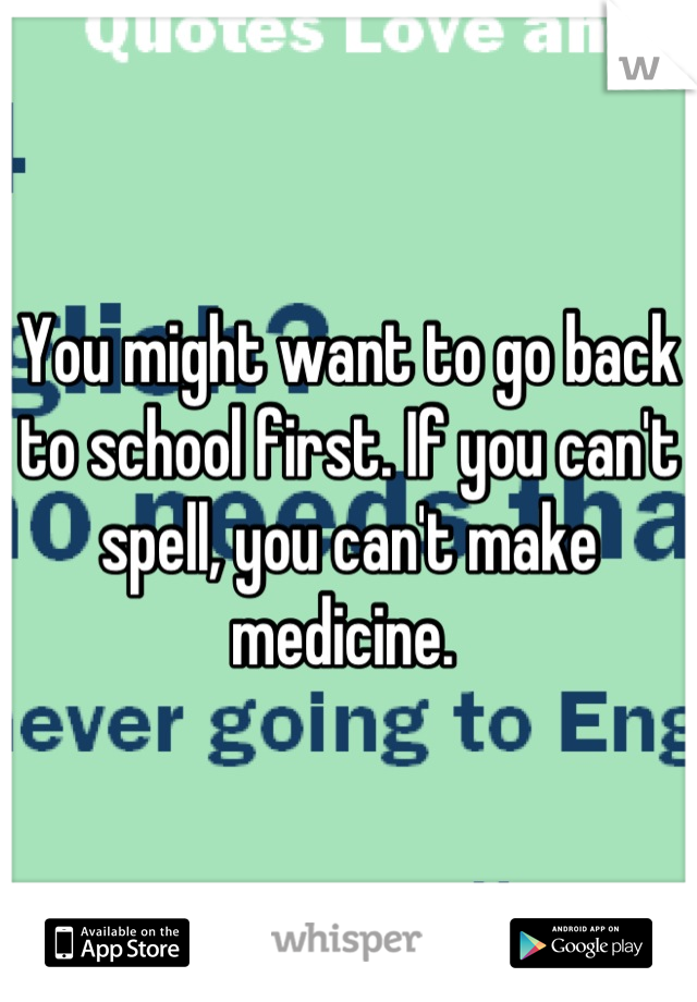 You might want to go back to school first. If you can't spell, you can't make medicine. 