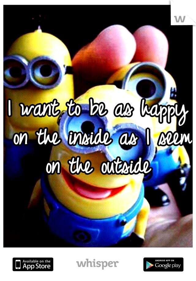 I want to be as happy on the inside as I seem on the outside 