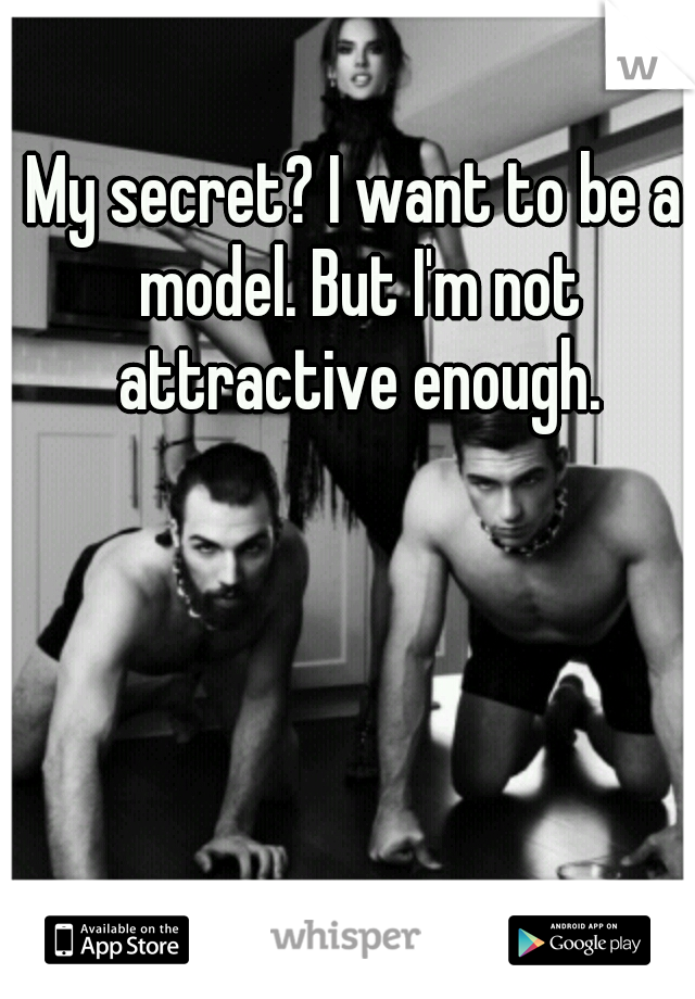 My secret? I want to be a model. But I'm not attractive enough.