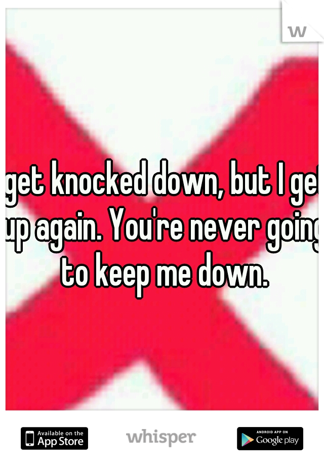 I get knocked down, but I get up again. You're never going to keep me down.