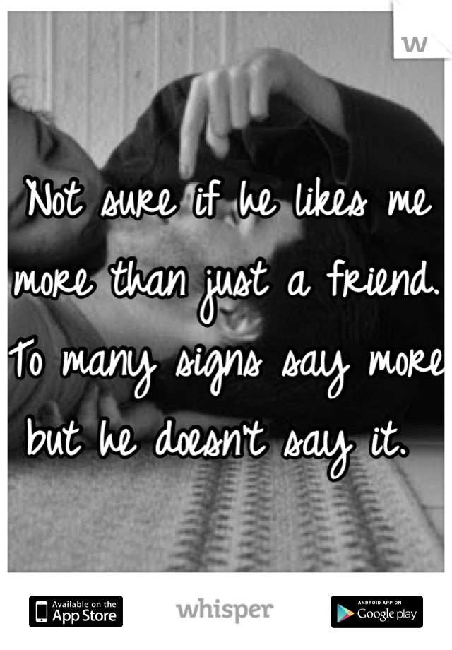 Not sure if he likes me more than just a friend. To many signs say more but he doesn't say it. 