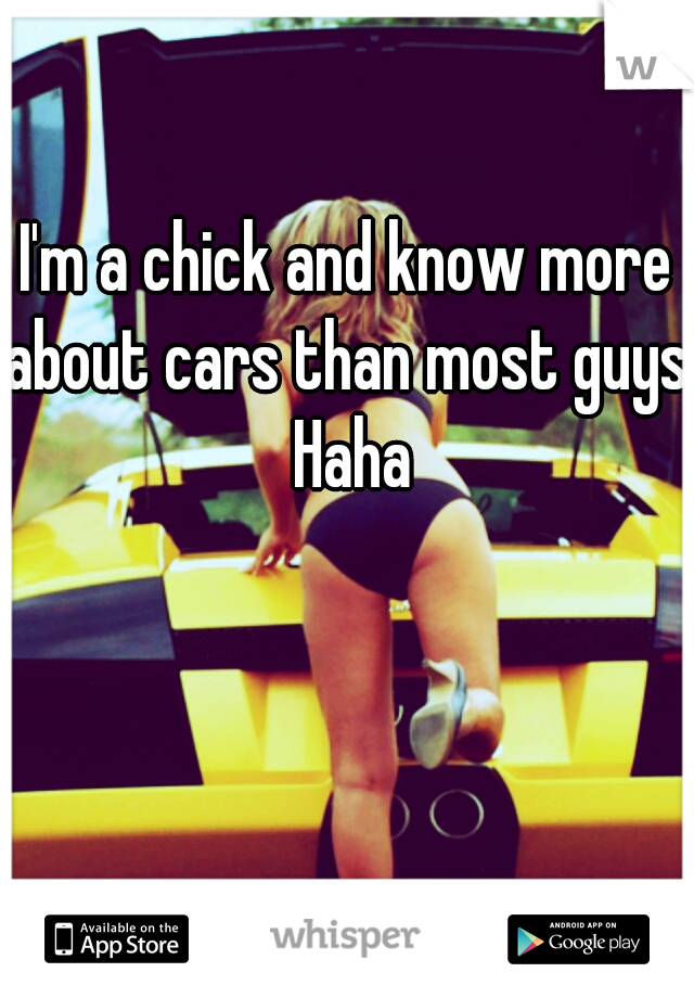 I'm a chick and know more about cars than most guys. Haha