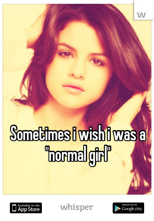 Sometimes i wish i was a "normal girl"