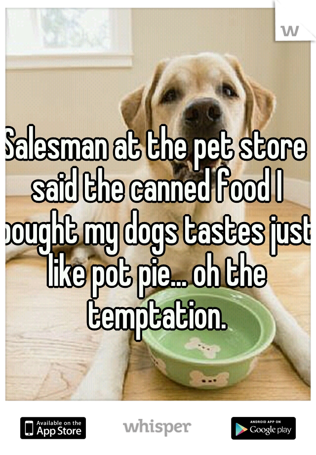 Salesman at the pet store said the canned food I bought my dogs tastes just like pot pie... oh the temptation.