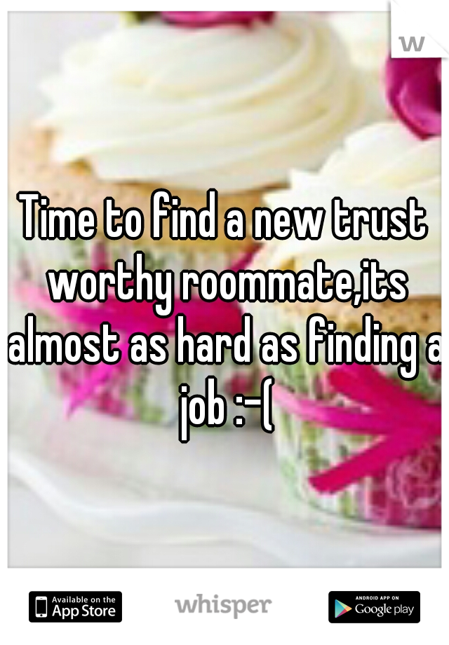 Time to find a new trust worthy roommate,its almost as hard as finding a job :-(