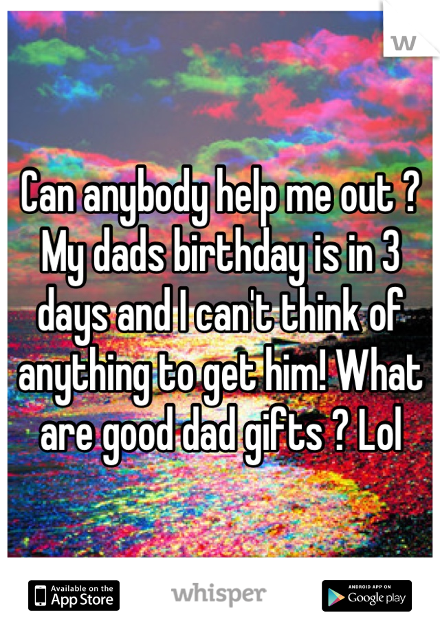 Can anybody help me out ? 
My dads birthday is in 3 days and I can't think of anything to get him! What are good dad gifts ? Lol