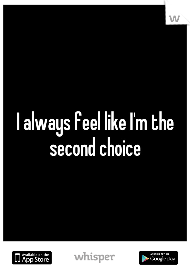 I always feel like I'm the second choice