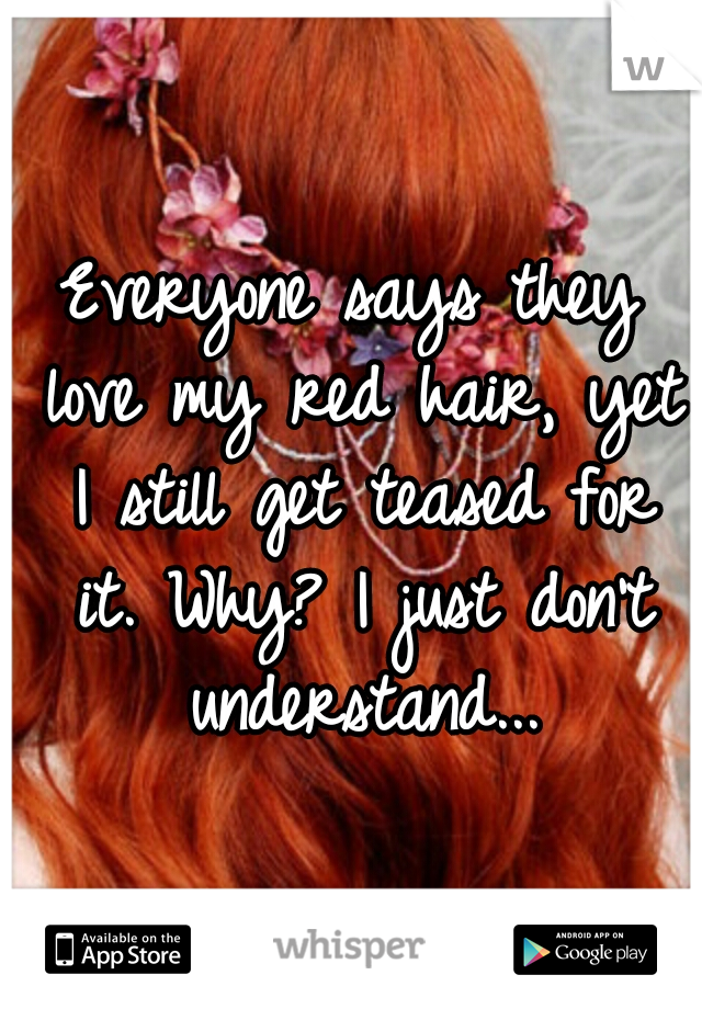 Everyone says they love my red hair, yet I still get teased for it. Why? I just don't understand...