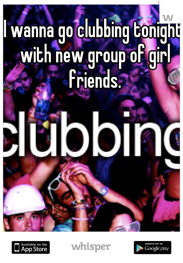 I wanna go clubbing tonight with new group of girl friends.