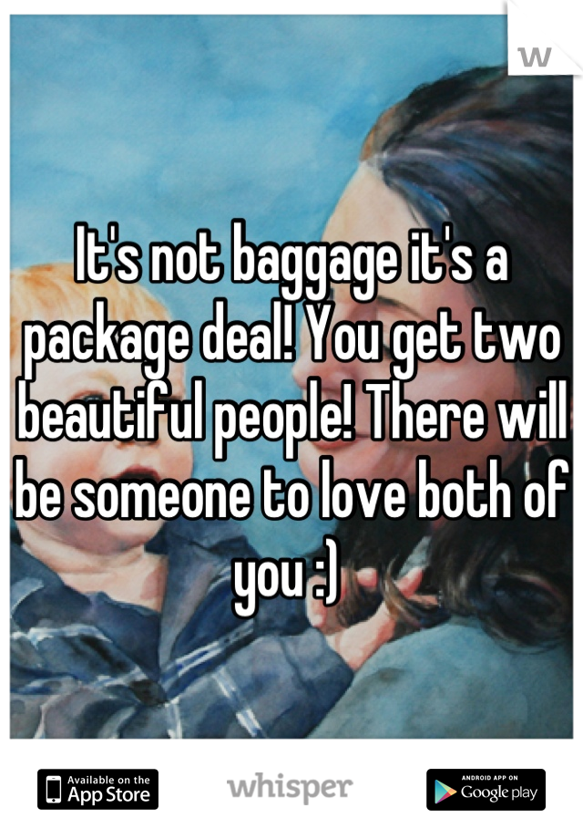 It's not baggage it's a package deal! You get two beautiful people! There will be someone to love both of you :) 