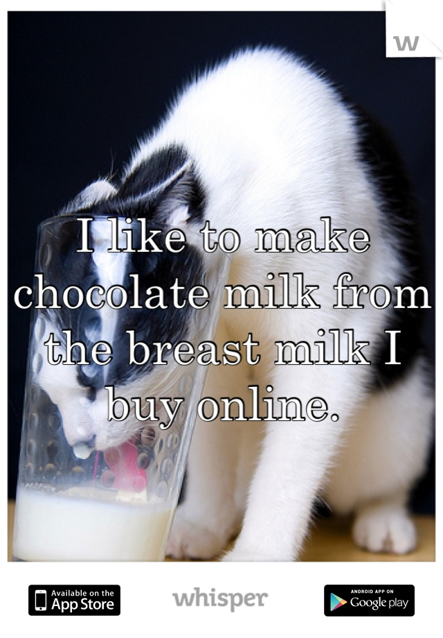 I like to make chocolate milk from the breast milk I buy online.

