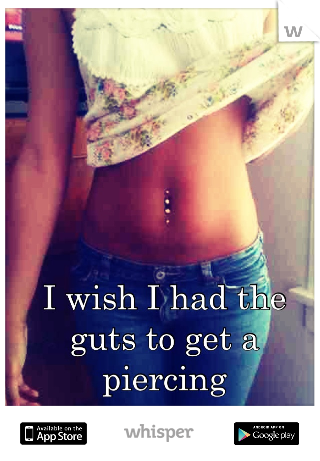 I wish I had the guts to get a piercing